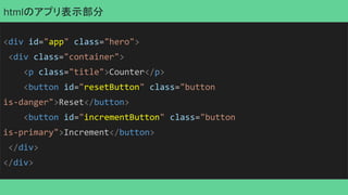 htmlのアプリ表示部分
<div id="app" class="hero">
<div class="container">
<p class="title">Counter</p>
<button id="resetButton" class="button
is-danger">Reset</button>
<button id="incrementButton" class="button
is-primary">Increment</button>
</div>
</div>
 