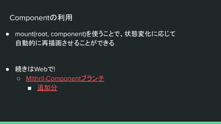 Componentの利用
● mount(root, component)を使うことで、状態変化に応じて
自動的に再描画させることができる
● 続きはWebで!
○ Mithril-Componentブランチ
■ 追加分
 