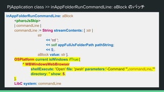 PjApplication class >> inAppFolderRunCommandLine: aBlock のパッチ
inAppFolderRunCommandLine: aBlock
<pharoJsSkip>
| commandLine |
commandLine := String streamContents: [ :str |
str
<< 'cd ';
<< self appFullJsFolderPath pathString;
<< $;.
aBlock value: str ].
OSPlatform current isWindows ifTrue:[
^ WBWindowsWebBrowser
shellExecute: 'Open' file: 'pwsh' parameters:'-Command "',commandLine,'"'
directory: '' show: 5.
].
LibC system: commandLine
 