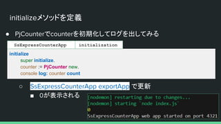 initializeメソッドを定義
● PjCounterでcounterを初期化してログを出してみる
initialize
super initialize.
counter := PjCounter new.
console log: counter count
○ SsExpressCounterApp exportApp で更新
■ 0が表示される
initialization
SsExpressCounterApp
 