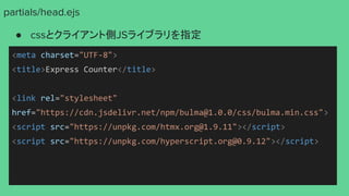 partials/head.ejs
● cssとクライアント側JSライブラリを指定
<meta charset="UTF-8">
<title>Express Counter</title>
<link rel="stylesheet"
href="https://cdn.jsdelivr.net/npm/bulma@1.0.0/css/bulma.min.css">
<script src="https://unpkg.com/htmx.org@1.9.11"></script>
<script src="https://unpkg.com/hyperscript.org@0.9.12"></script>
 