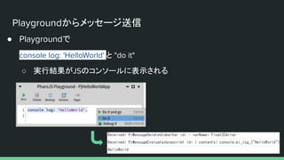 Playgroundからメッセージ送信
● Playgroundで
console log: 'HelloWorld' と "do it"
○ 実行結果がJSのコンソールに表示される
 