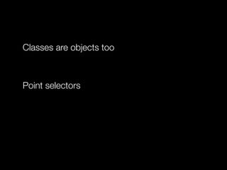 Classes are objects too
!

Point selectors
!

 