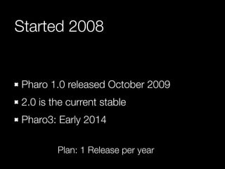 Started 2008

Pharo 1.0 released October 2009
2.0 is the current stable
Pharo3: Early 2014
Plan: 1 Release per year

 