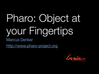 Pharo: Object at
your Fingertips
Marcus Denker
http://www.pharo-project.org
 