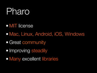 Pharo
MIT license
Mac, Linux, Android, iOS, Windows
Great community
Improving steadily
Many excellent libraries
 
