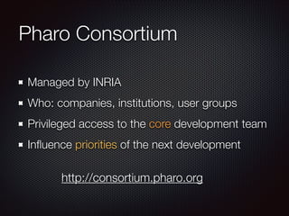 Pharo Consortium
Managed by INRIA
Who: companies, institutions, user groups
Privileged access to the core development team
Inﬂuence priorities of the next development
http://consortium.pharo.org
 