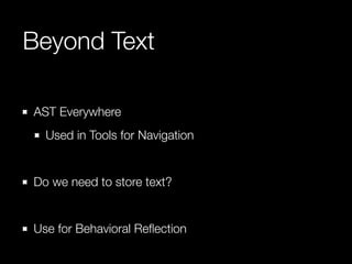 AST Everywhere
Used in Tools for Navigation
!
Do we need to store text?
!
Use for Behavioral Reﬂection
Beyond Text
 