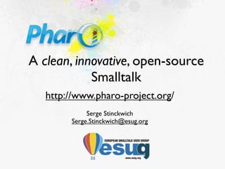 A clean, innovative, open-source
            Smalltalk
   http://www.pharo-project.org/
             Serge Stinckwich
        Serge.Stinckwich@esug.org
 