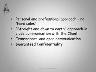 • Personal and professional approach – no
“hard sales”
• “Straight and down to earth" approach in
close communication with the Client.
• Transparant and open communication
• Guaranteed Confidentiality!
21/05/2013 Hand Out model « Pharos » 7
 