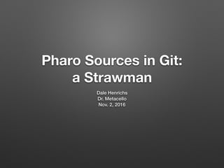 Pharo Sources in Git:
a Strawman
Dale Henrichs
Dr. Metacello
Nov. 2, 2016
 