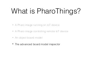 What is PharoThings?
• A Pharo image running on IoT device
• A Pharo image controlling remote IoT device
• An object board...