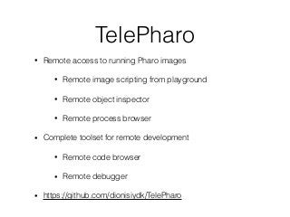 TelePharo
• Remote access to running Pharo images
• Remote image scripting from playground
• Remote object inspector
• Rem...