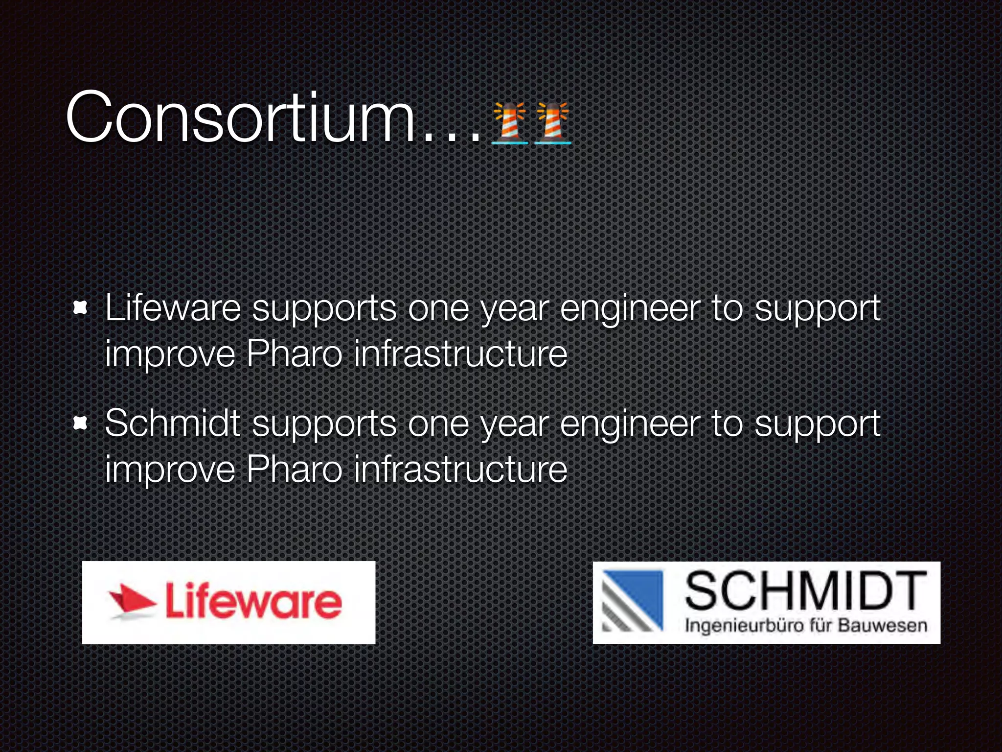 Consortium…
Lifeware supports one year engineer to support
improve Pharo infrastructure
Schmidt supports one year engineer to support
improve Pharo infrastructure
 