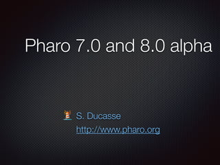 Pharo 7.0 and 8.0 alpha
S. Ducasse
http://www.pharo.org
 