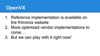 OpenVX
1. Reference implementation is available on
the Khronos website
2. More optimized vendor implementations to
come…
3. But we can play with it right now!
 