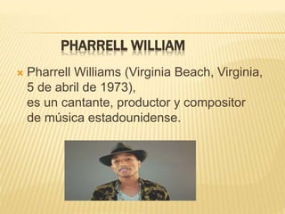  Pharrell Williams (Virginia Beach, Virginia,
5 de abril de 1973),
es un cantante, productor y compositor
de música estadounidense.
 