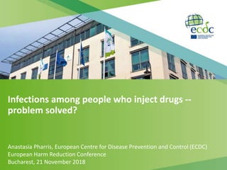 Infections among people who inject drugs --
problem solved?
Anastasia Pharris, European Centre for Disease Prevention and Control (ECDC)
European Harm Reduction Conference
Bucharest, 21 November 2018
 
