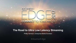 © AKAMAI - EDGE 2017
The Road to Ultra Low Latency Streaming
Phillip Harrison, Enterprise Media Architect
 