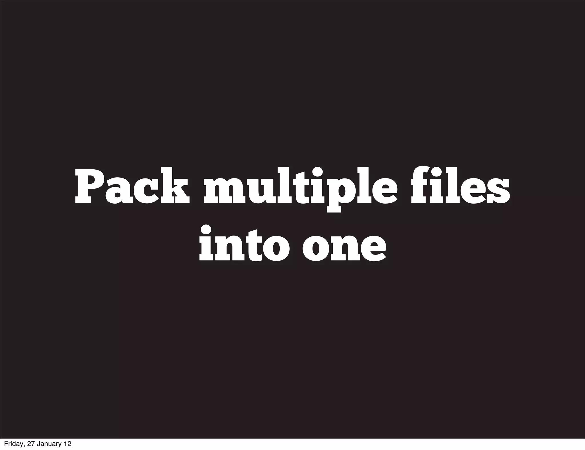 Pack multiple files
                             into one


Friday, 27 January 12
 