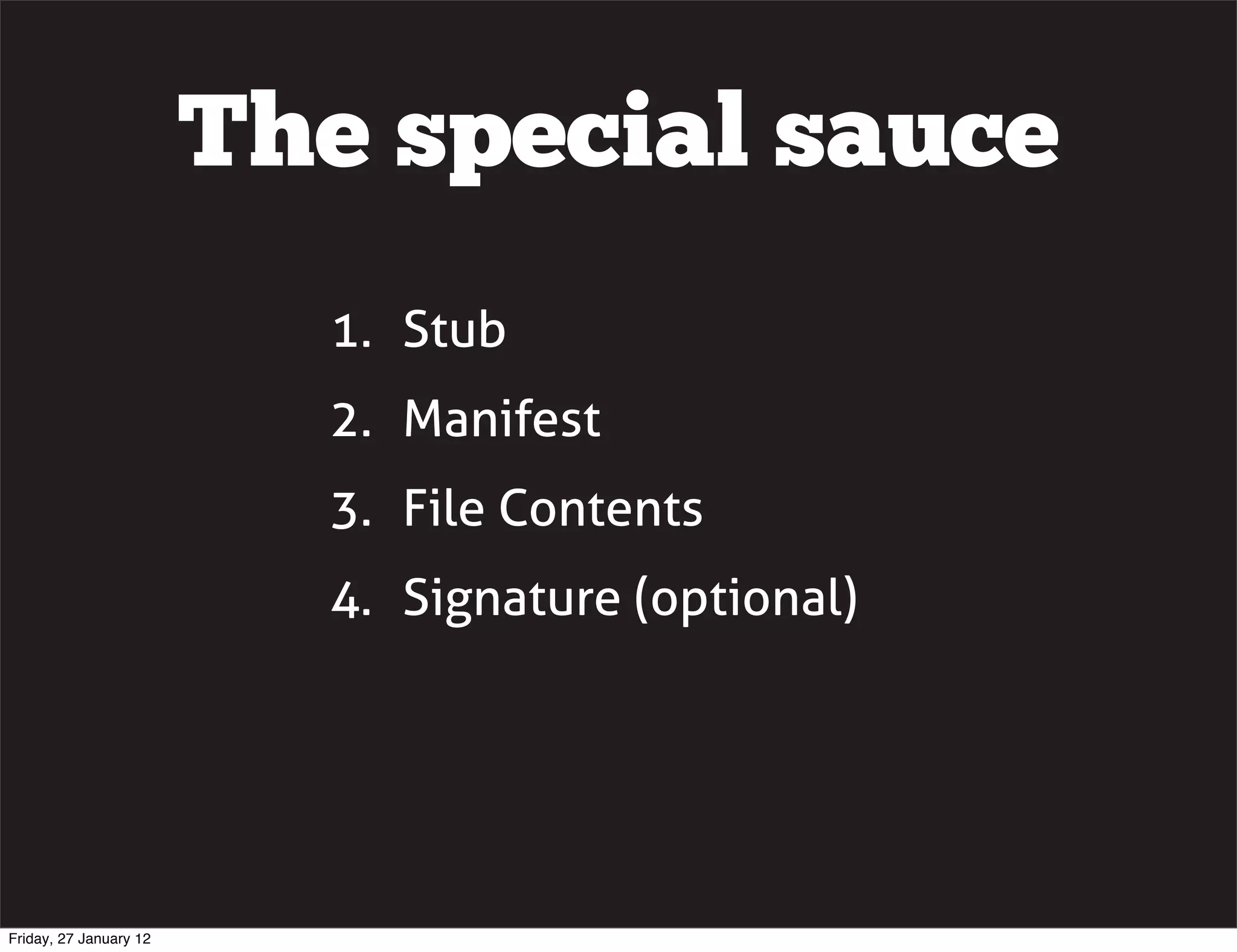 The special sauce
                          1. Stub
                          2. Manifest
                          3. File Contents
                          4. Signature (optional)




Friday, 27 January 12
 