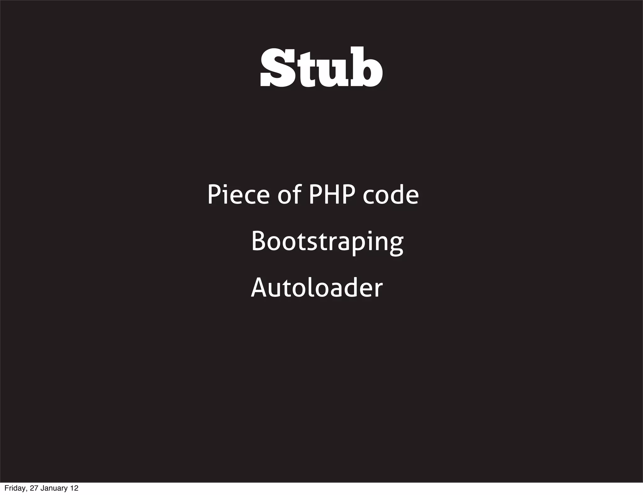 Stub

                        Piece of PHP code
                           Bootstraping
                           Autoloader




Friday, 27 January 12
 