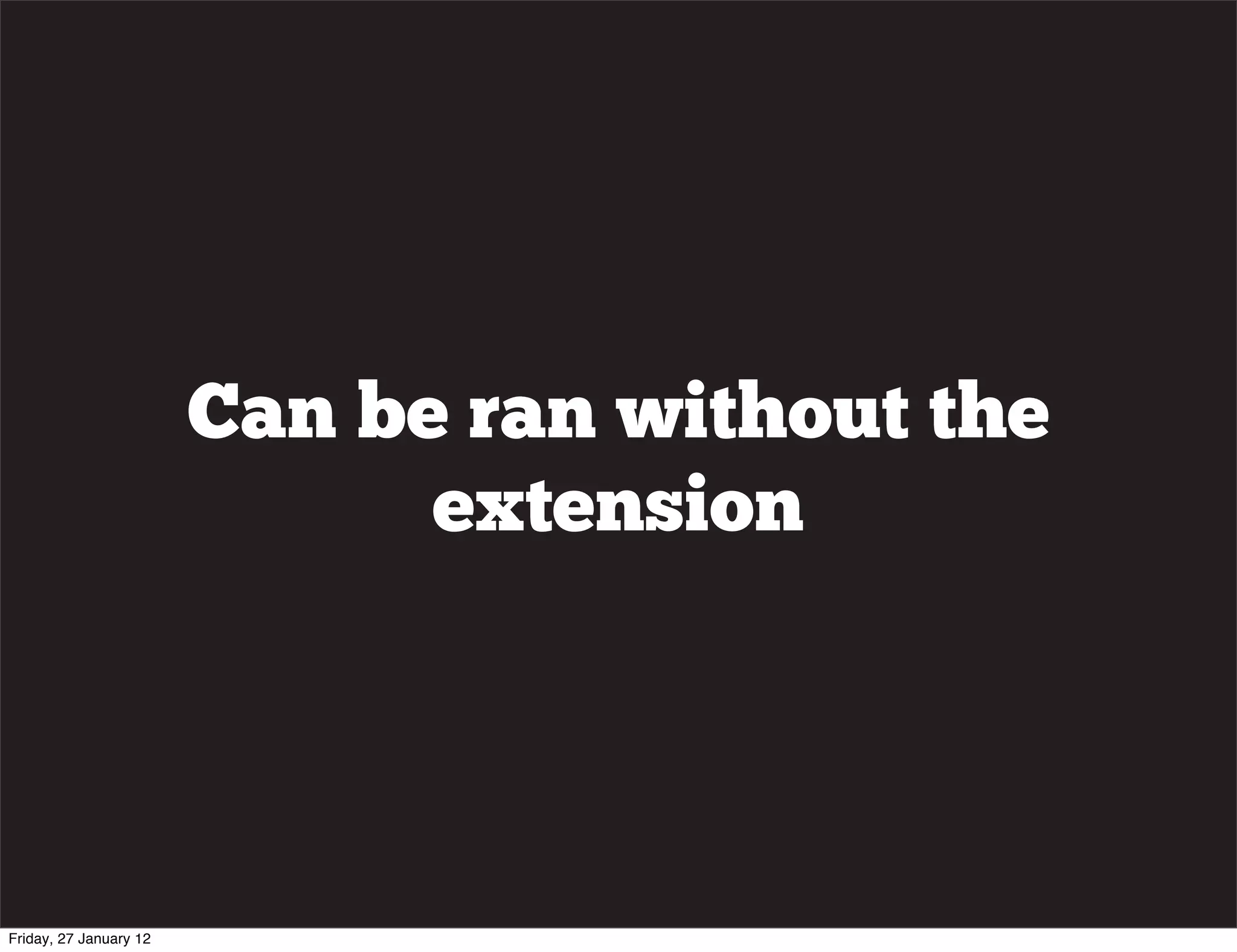 Can be ran without the
                              extension




Friday, 27 January 12
 