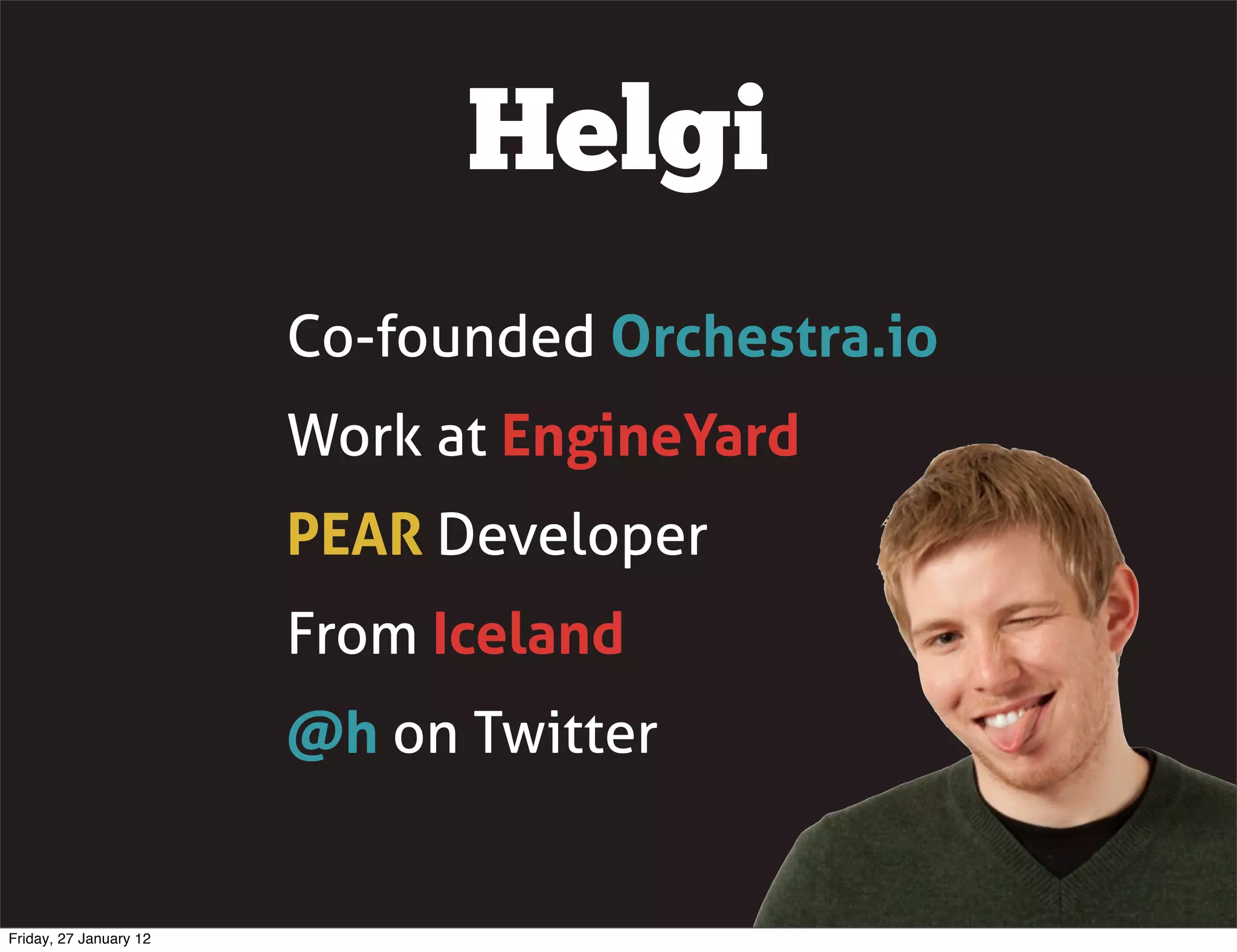 Helgi
                        Co-founded Orchestra.io
                        Work at EngineYard
                        PEAR Developer
                        From Iceland
                        @h on Twitter


Friday, 27 January 12
 