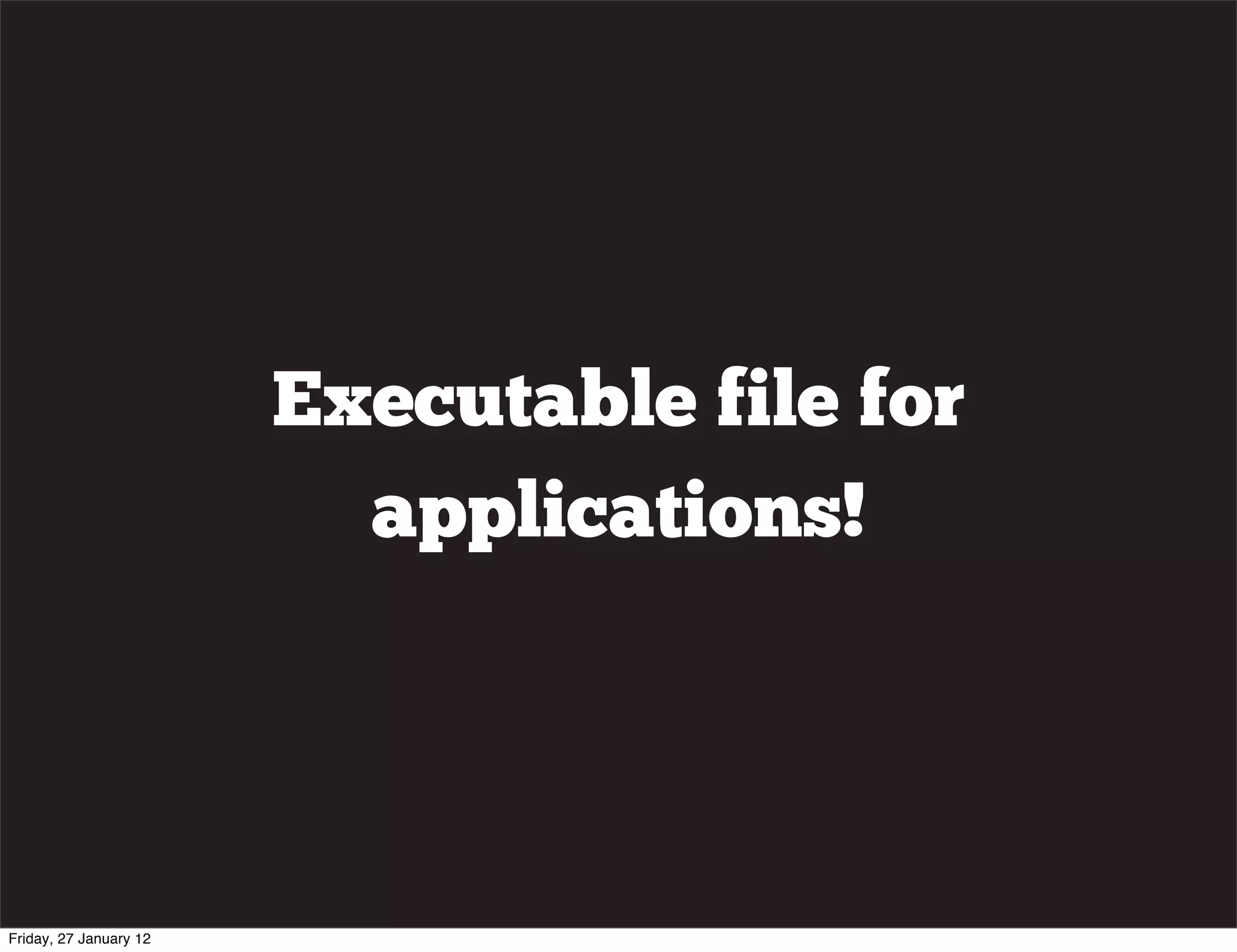 Executable file for
                          applications!




Friday, 27 January 12
 