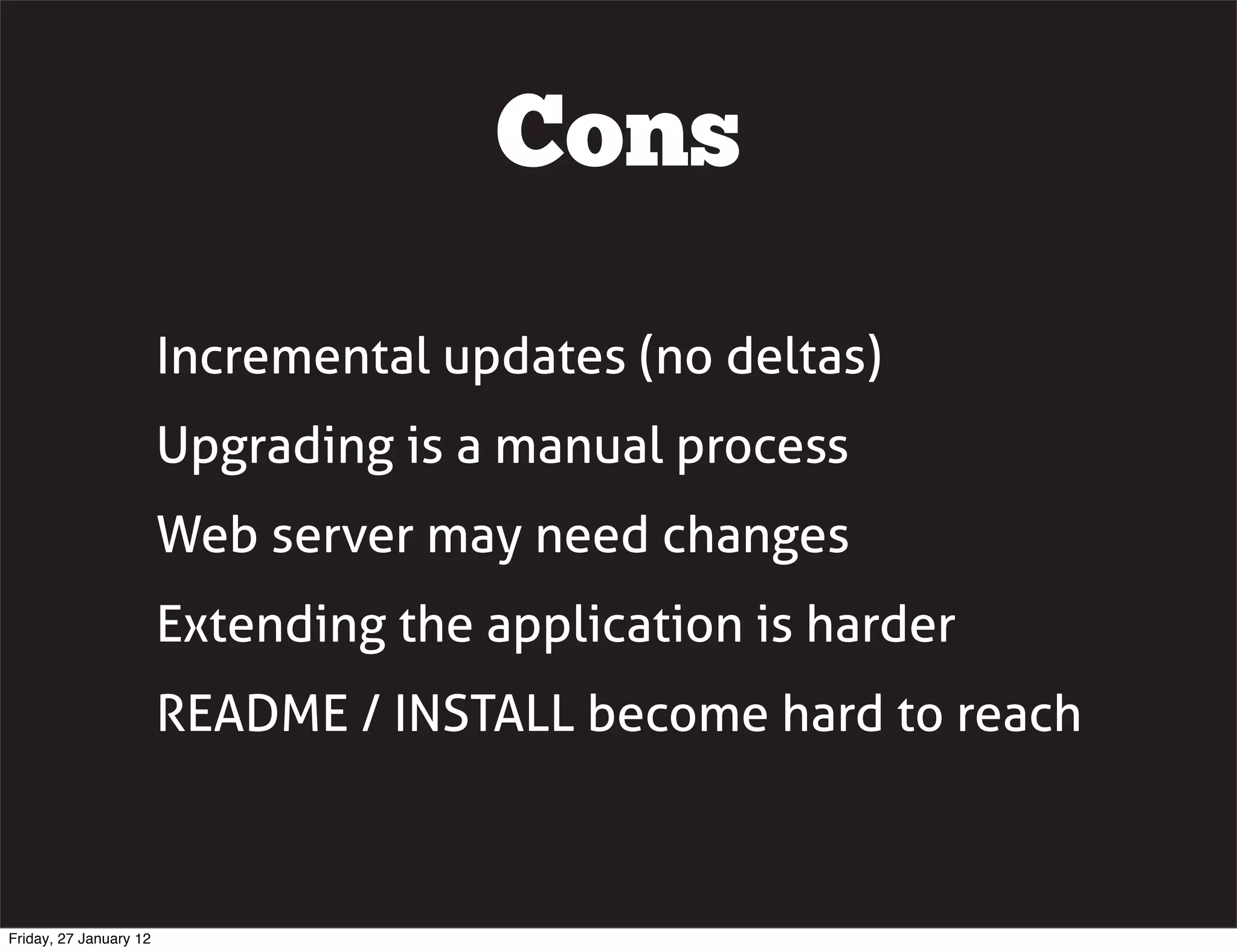 Cons

                        Incremental updates (no deltas)
                        Upgrading is a manual process
                        Web server may need changes
                        Extending the application is harder
                        README / INSTALL become hard to reach



Friday, 27 January 12
 