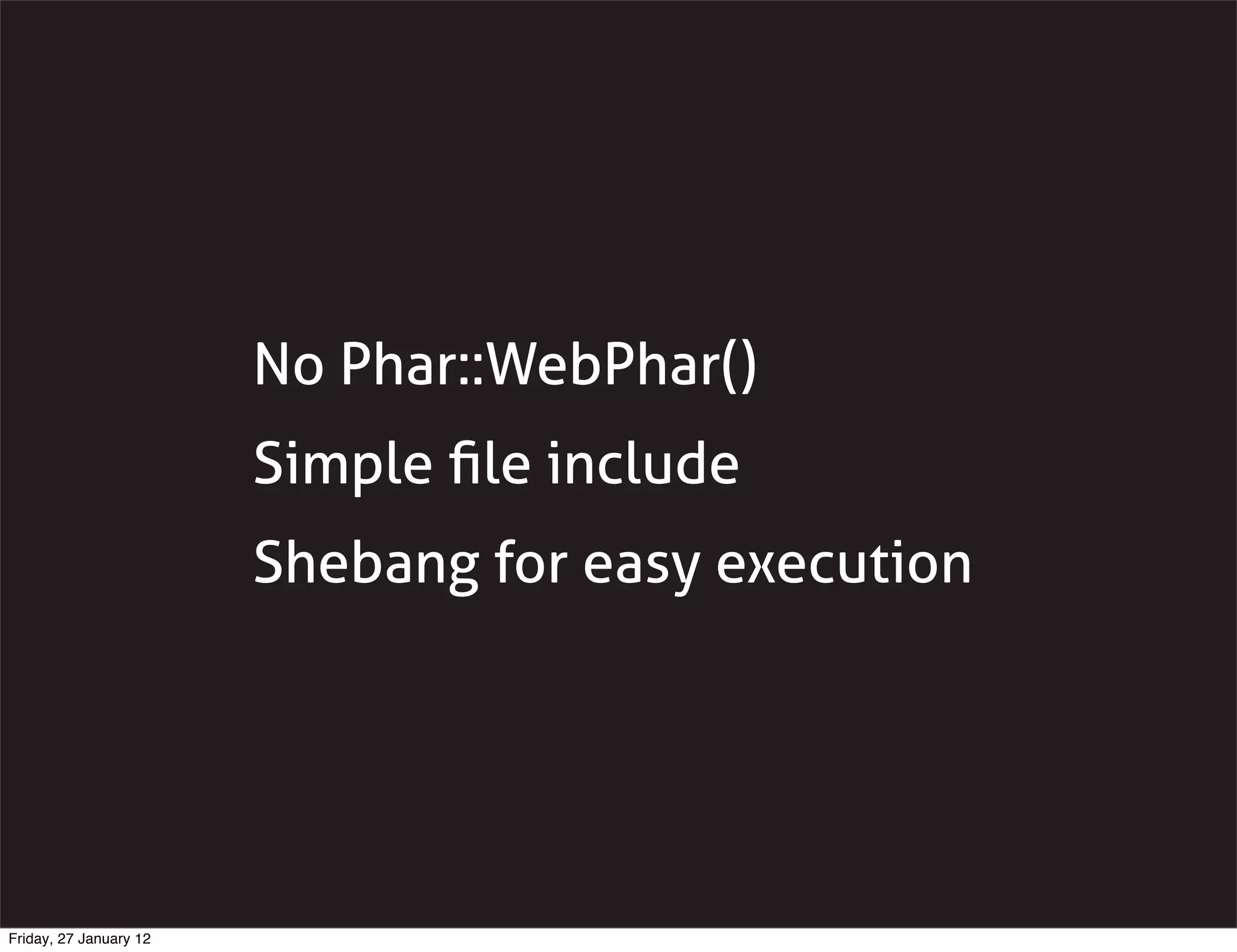 No Phar::WebPhar()
                        Simple ﬁle include
                        Shebang for easy execution




Friday, 27 January 12
 