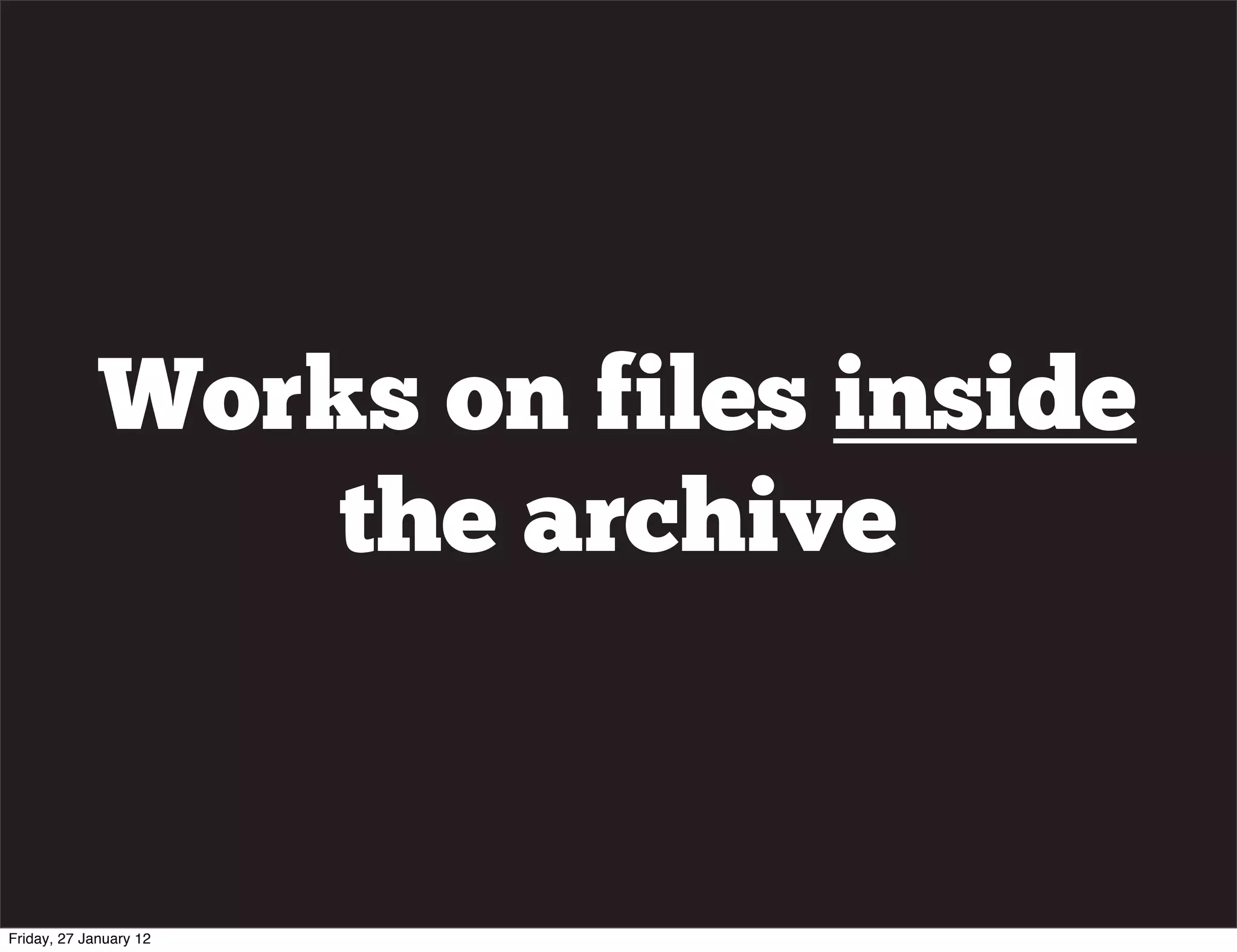 Works on files inside
                 the archive


Friday, 27 January 12
 