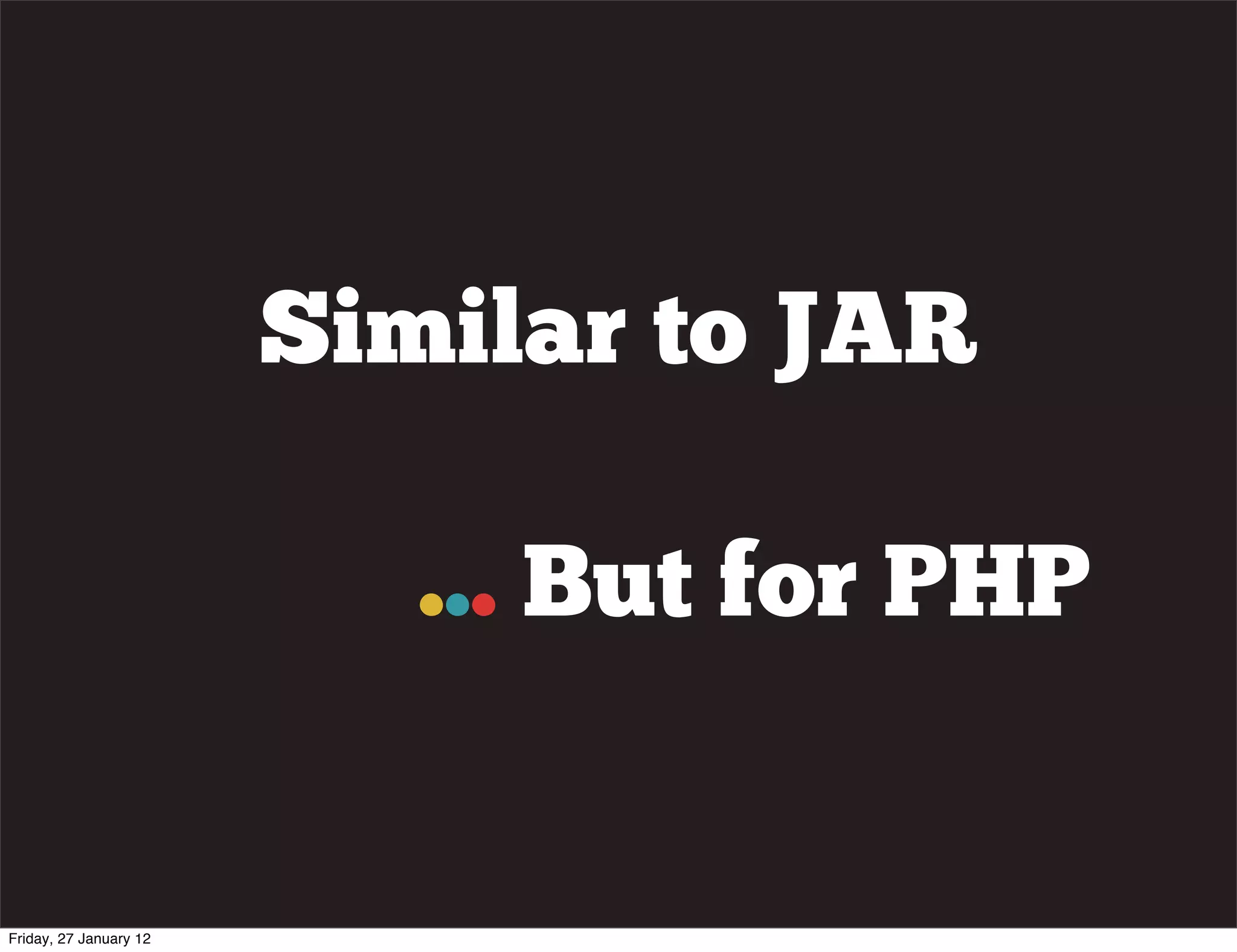 Similar to JAR

                           ... But for PHP


Friday, 27 January 12
 