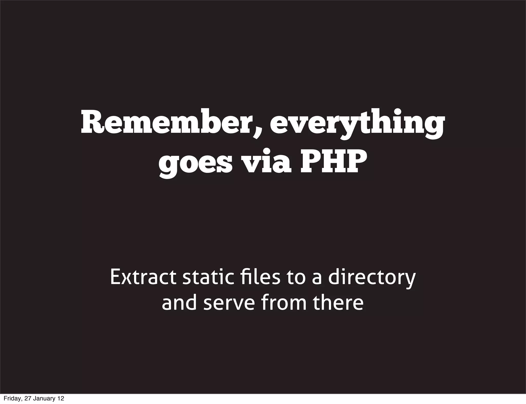 Remember, everything
                           goes via PHP


                         Extract static ﬁles to a directory
                              and serve from there



Friday, 27 January 12
 