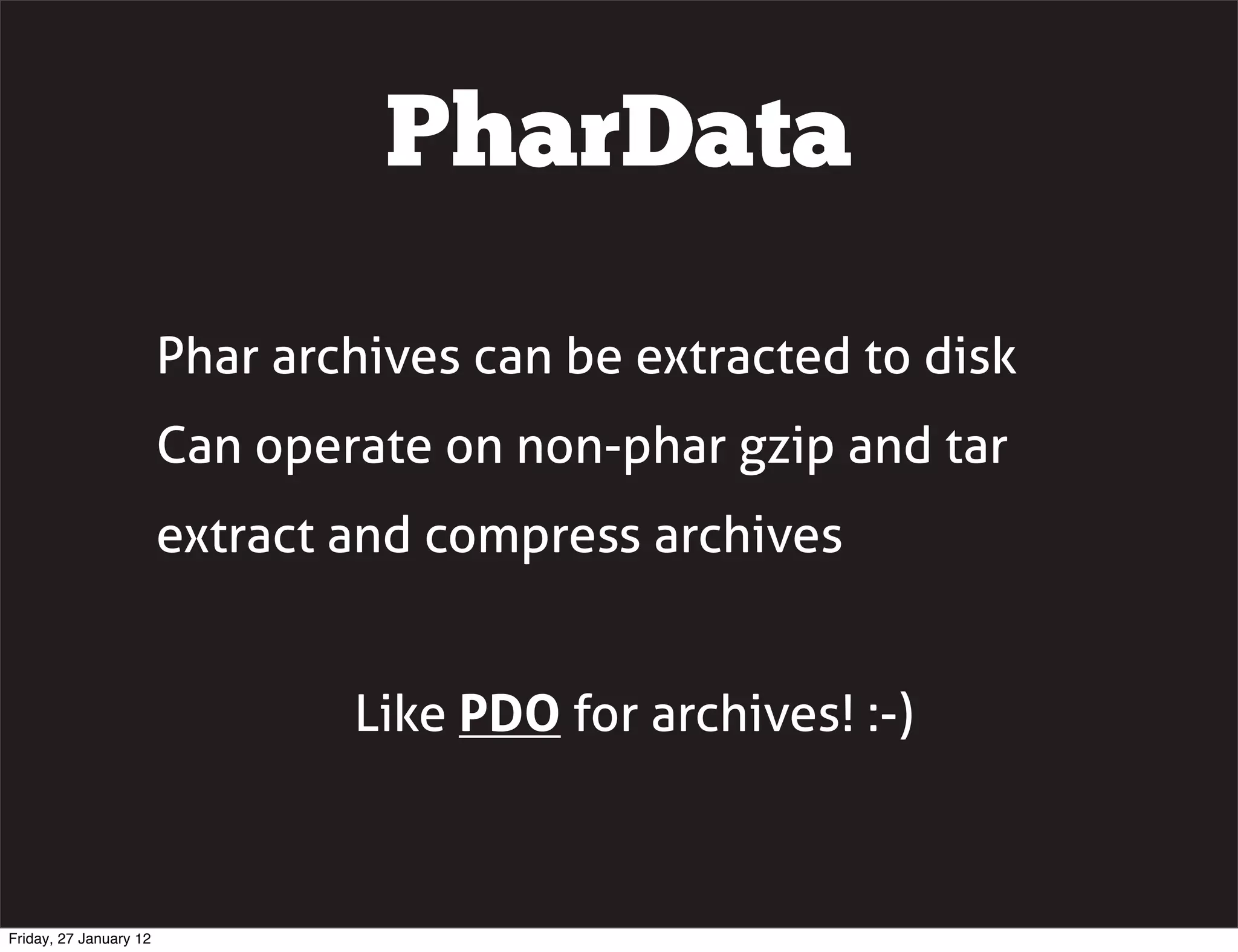 PharData

                        Phar archives can be extracted to disk
                        Can operate on non-phar gzip and tar
                        extract and compress archives


                                Like PDO for archives! :-)



Friday, 27 January 12
 