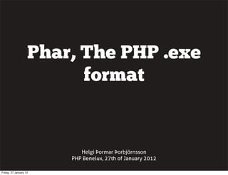Phar, The PHP .exe
                          format


                           Helgi Þormar Þorbjörnsson
                        PHP Benelux, 27th of January 2012

Friday, 27 January 12
 