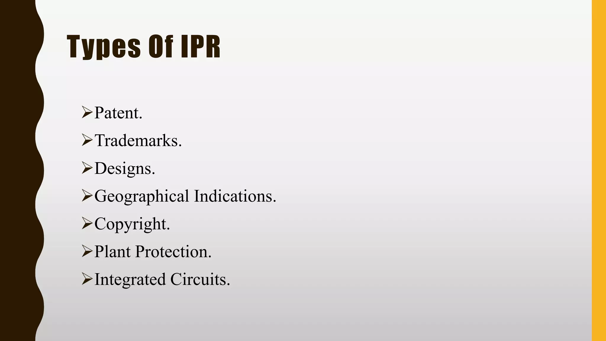 Types Of IPR
➢Patent.
➢Trademarks.
➢Designs.
➢Geographical Indications.
➢Copyright.
➢Plant Protection.
➢Integrated Circuits.
 