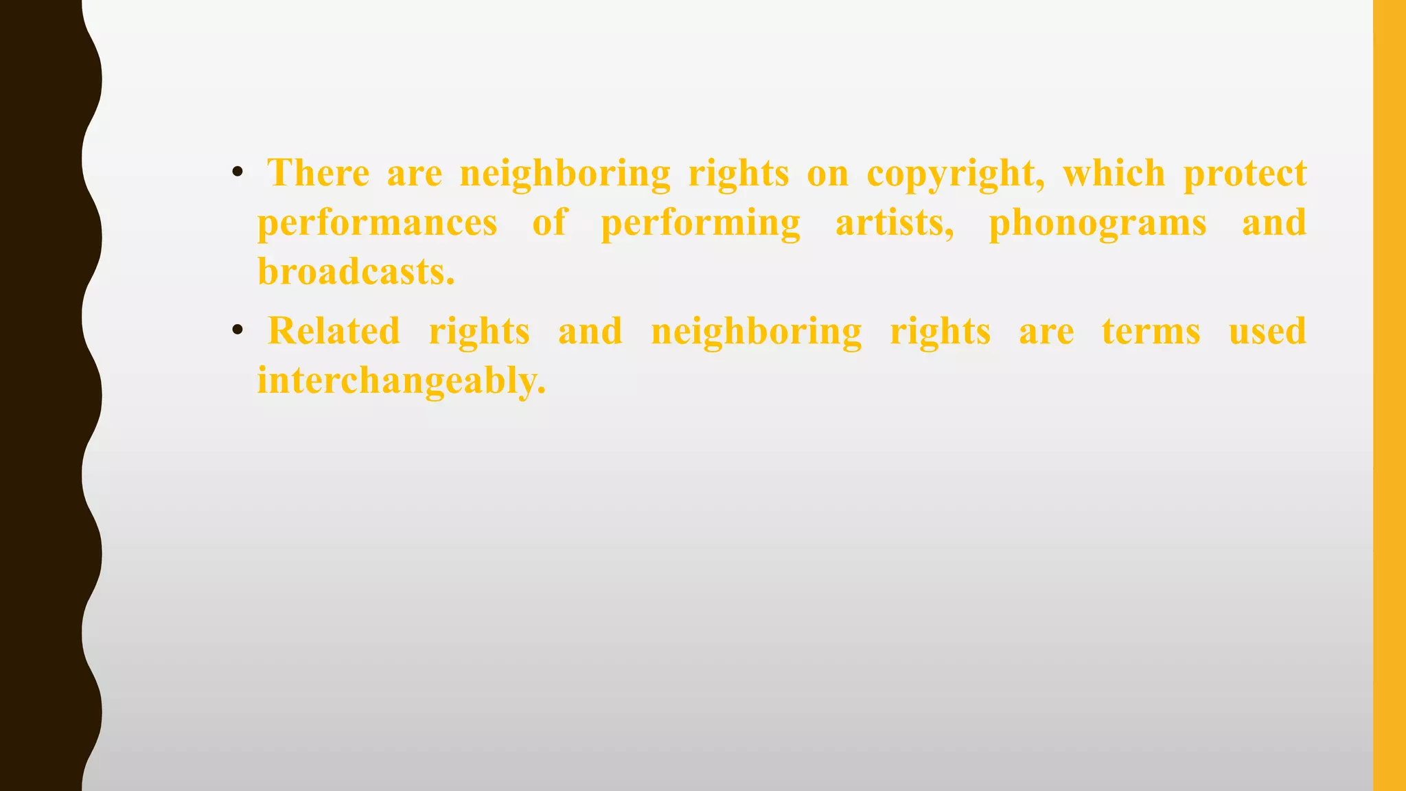 • There are neighboring rights on copyright, which protect
performances of performing artists, phonograms and
broadcasts.
• Related rights and neighboring rights are terms used
interchangeably.
 