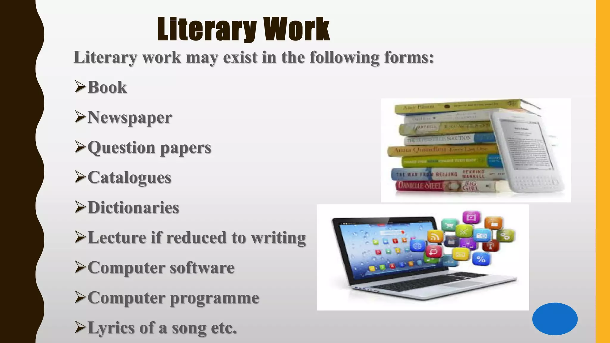 Literary Work
Literary work may exist in the following forms:
➢Book
➢Newspaper
➢Question papers
➢Catalogues
➢Dictionaries
➢Lecture if reduced to writing
➢Computer software
➢Computer programme
➢Lyrics of a song etc.
 