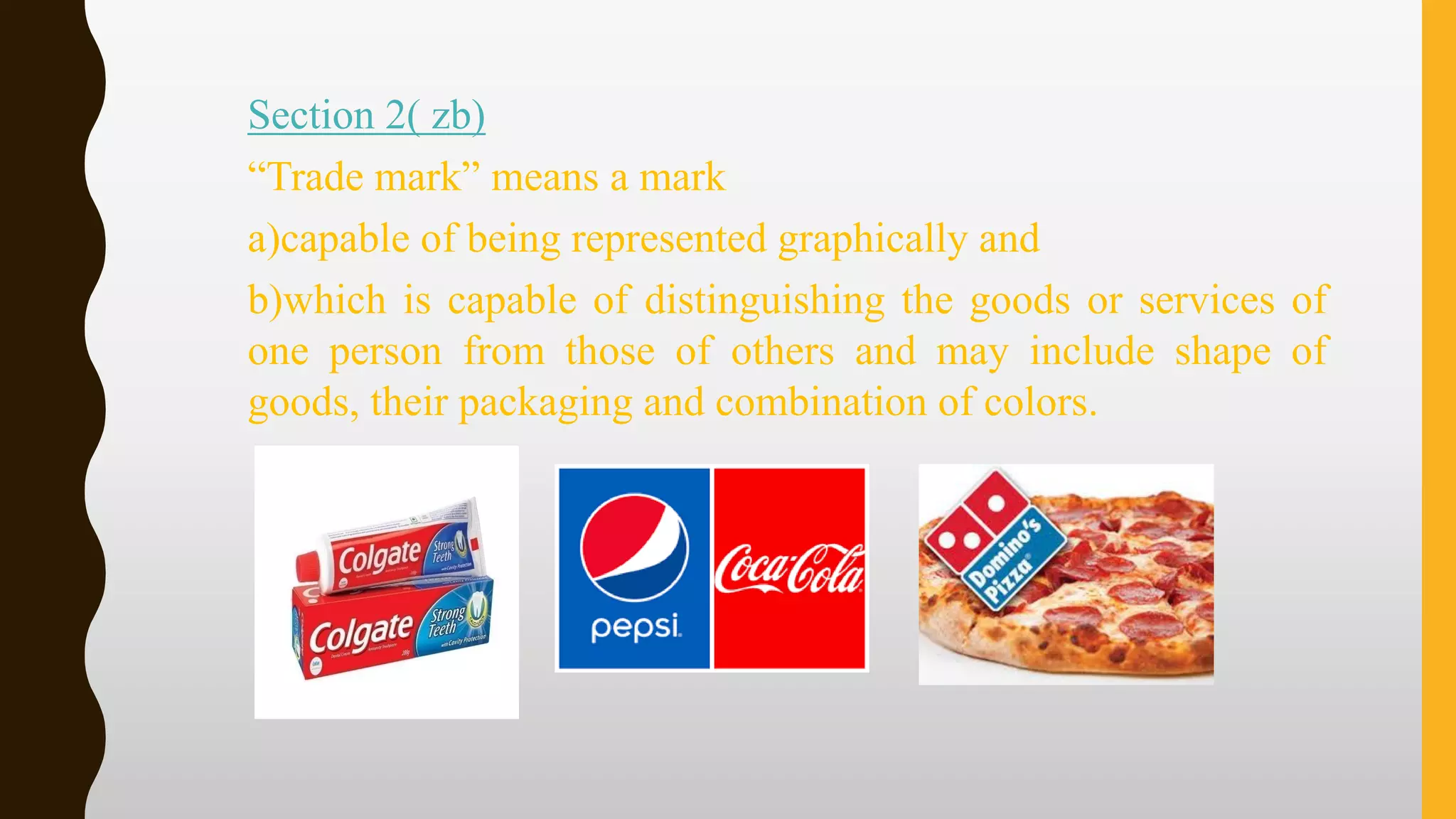 Section 2( zb)
“Trade mark” means a mark
a)capable of being represented graphically and
b)which is capable of distinguishing the goods or services of
one person from those of others and may include shape of
goods, their packaging and combination of colors.
 