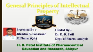 General Principles of Intellectual
Property
Presented By :-
Jitendra K. Sonawane
M.Pharm (QA)
Guided By:-
Dr. D. D. Patil
Dept. of Pharm. Analysis
H. R. Patel Institute of Pharmaceutical
Education and Research, Shirpur
 