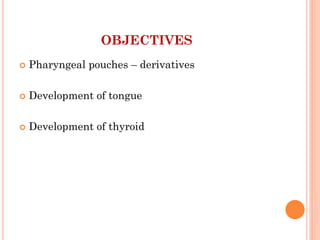 OBJECTIVES
 Pharyngeal pouches – derivatives
 Development of tongue
 Development of thyroid
 