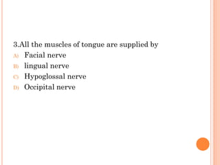 3.All the muscles of tongue are supplied by
A) Facial nerve
B) lingual nerve
C) Hypoglossal nerve
D) Occipital nerve
 