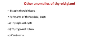 Other anomalies of thyroid gland
• Ectopic thyroid tissue
• Remnants of thyroglossal duct:
(a) Thyroglossal cysts
(b) Thyroglossal fistula
(c) Carcinoma
 