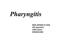 Pharyngitis
BRIG ANWAR UL HAQ
ENT Specialist
CMH Lahore
03018513303
 