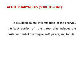 ACUTE PHARYNGITIS (SORE THROAT):
is a sudden painful inflammation of the pharynx,
the back portion of the throat that includes the
posterior third of the tongue, soft palate, and tonsils.
 