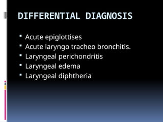 DIFFERENTIAL DIAGNOSIS
 Acute epiglottises
 Acute laryngo tracheo bronchitis.
 Laryngeal perichondritis
 Laryngeal edema
 Laryngeal diphtheria
 