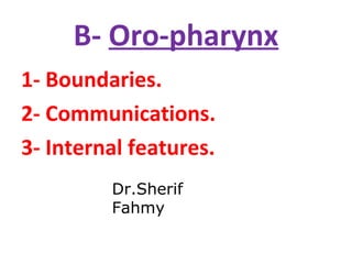 B- Oro-pharynx
1- Boundaries.
2- Communications.
3- Internal features.
Dr.Sherif
Fahmy
 