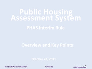 Public Housing
        Assessment System
                            PHAS Interim Rule


                      Overview and Key Points

                                October 24, 2011
                                                                     1
Real Estate Assessment Center           Version 2.0   PHAS Interim Rule
 