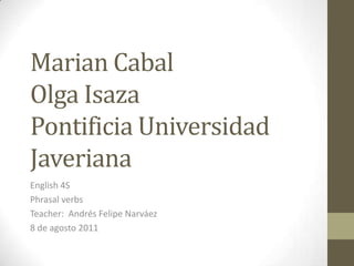 Marian CabalOlga IsazaPontificia Universidad Javeriana English 4S  Phrasalverbs Teacher:  Andrés Felipe Narváez 8 de agosto 2011 